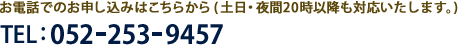 お電話でのお申し込みはこちらから(土日・夜間20時以降も対応いたします。) TEL: 052 253 9457