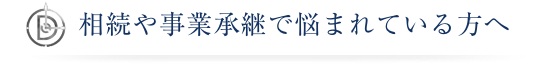 相続や事業承継で悩まれている方へ